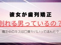 彼女が歯列矯正すると別れる男っているの？矯正中のキスは口臭ヤバいってほんとなのか解説！